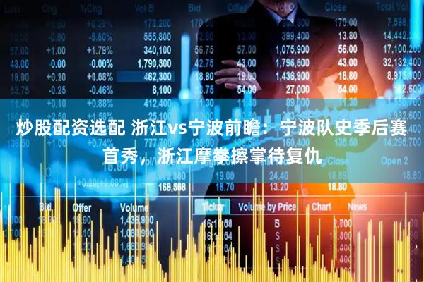 炒股配资选配 浙江vs宁波前瞻：宁波队史季后赛首秀，浙江摩拳擦掌待复仇