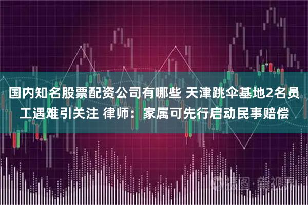 国内知名股票配资公司有哪些 天津跳伞基地2名员工遇难引关注 律师：家属可先行启动民事赔偿